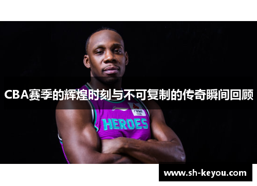 CBA赛季的辉煌时刻与不可复制的传奇瞬间回顾