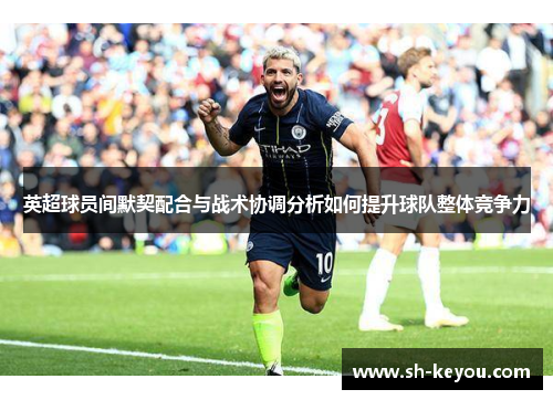 英超球员间默契配合与战术协调分析如何提升球队整体竞争力
