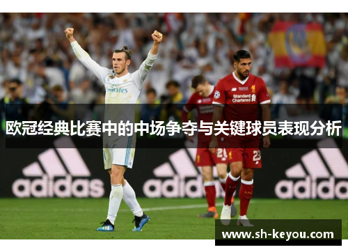 欧冠经典比赛中的中场争夺与关键球员表现分析