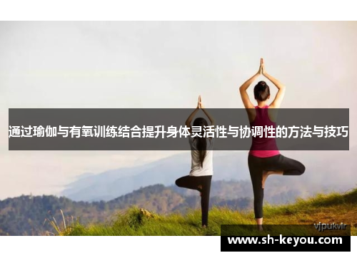 通过瑜伽与有氧训练结合提升身体灵活性与协调性的方法与技巧